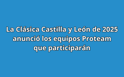 La Clásica Castilla y León de 2025 anunció los equipos Proteam que participarán