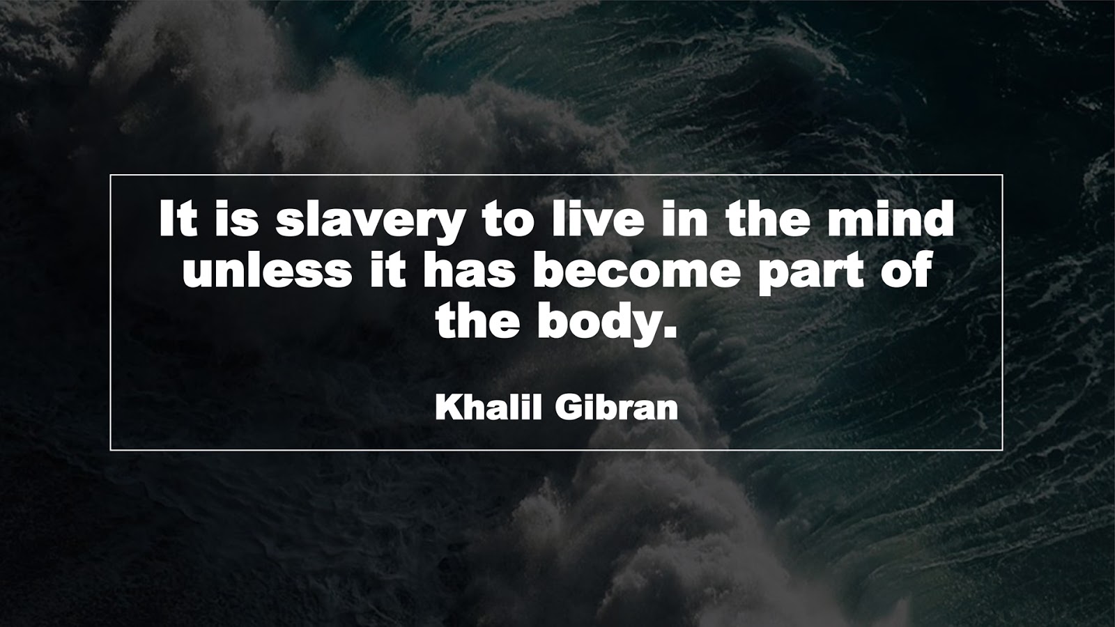 It is slavery to live in the mind unless it has become part of the body. (Khalil Gibran)