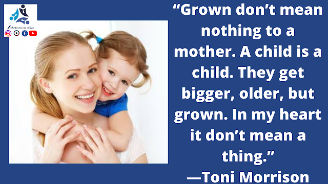 “Grown don’t mean nothing to a mother. A child is a child. They get bigger, older, but grown. In my heart it don’t mean a thing.”—Toni Morrison