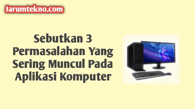 Sebutkan 3 Permasalahan Yang Sering Muncul Pada Aplikasi Komputer​