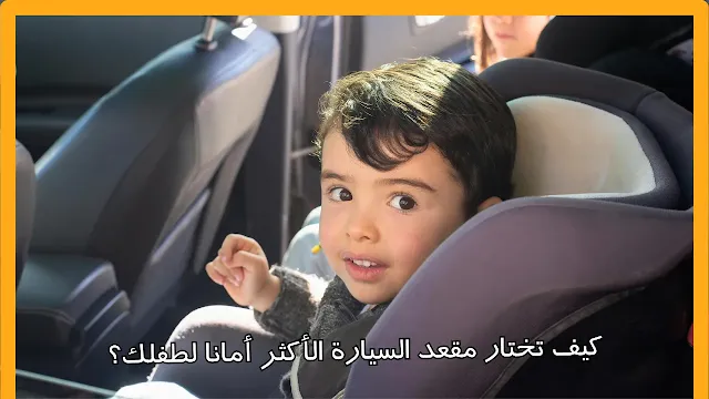 كيف تختار مقعد السيارة الأكثر أمانا لطفلك؟