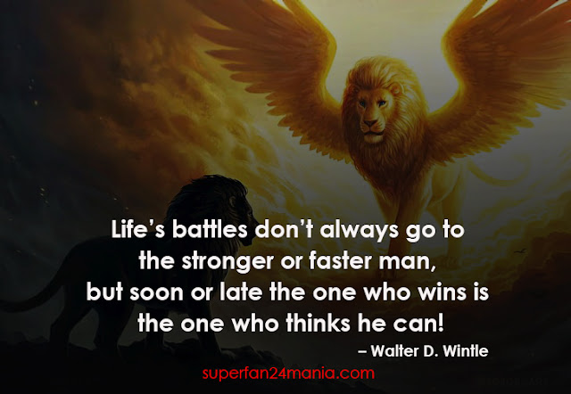 "Life’s battles don’t always go to the stronger or faster man, but soon or late the one who wins is the one who thinks he can!"