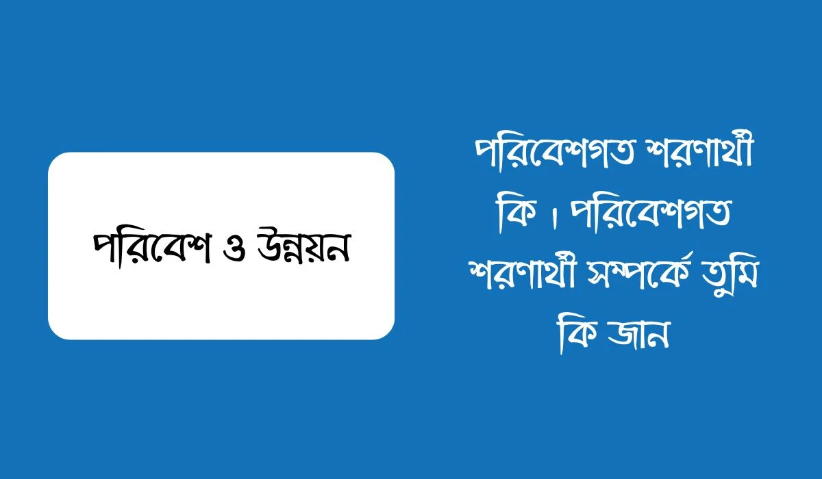 পরিবেশগত শরণার্থী কি । পরিবেশগত শরণার্থী সম্পর্কে তুমি কি জান