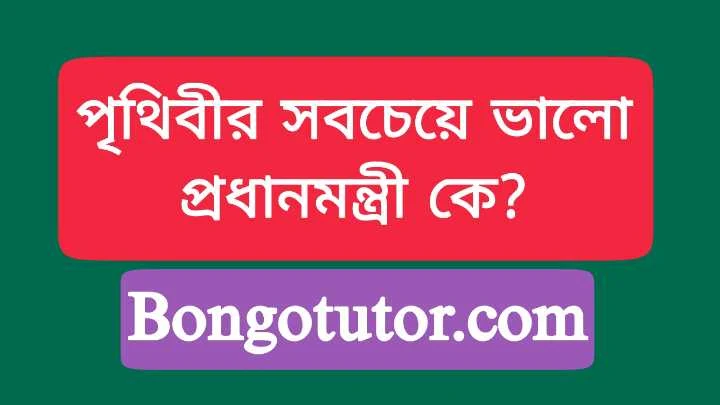 পৃথিবীর সবচেয়ে ভালো প্রধানমন্ত্রী কে জেনে নিন সঠিক তথ্য