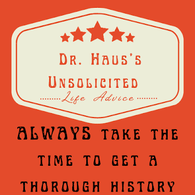 Dr. Haus's Unsolicited Life Advice :  ALWAYS get a thorough history