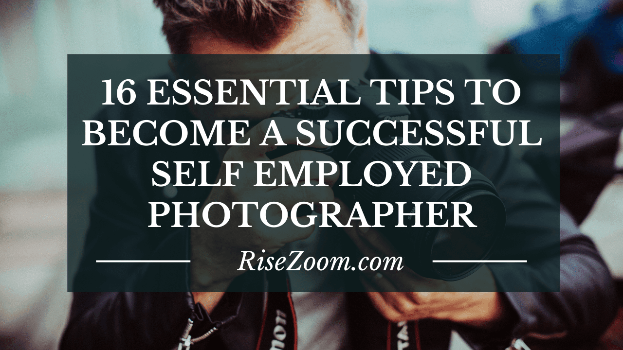 16 Essential Tips You Need To Become A Successful Self Employed Photographer