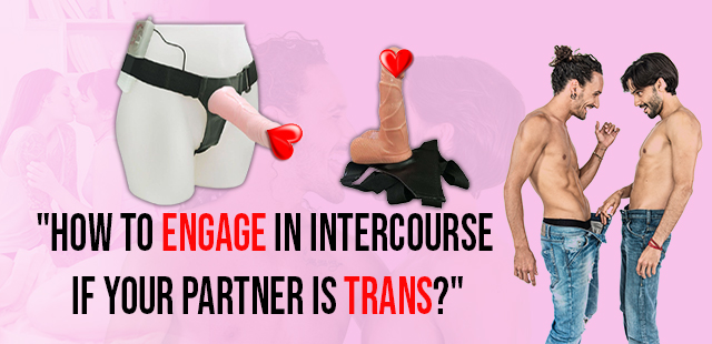 How to engage in intercourse if your partner is Trans?