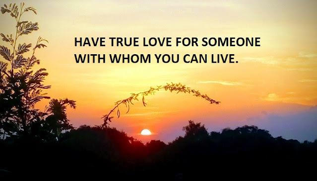 HAVE TRUE LOVE FOR SOMEONE WITH WHOM YOU CAN LIVE.