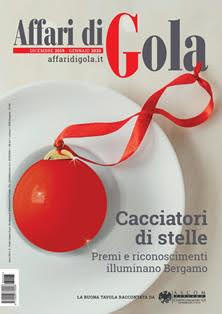 Affari di Gola 2019-05 - Dicembre 2019 & Gennaio 2020 | CBR 96 dpi | Mensile | Cucina Italiana | Gastronomia | Prodotti Tipici
Affari di Gola un mensile interamente dedicato ai temi della tavola, nato dalla volontà di valorizzare un comparto, quello dell'enogastronomia, protagonista negli ultimi anni di un forte sviluppo. Obiettivo della testata è far conoscere i prodotti tipici, la cucina e l’ospitalità made in Bergamo ed essere di supporto a chi opera nel settore. In quaranta pagine tutte a colori la rivista propone rubriche, interviste, inchieste sui temi di attualità che interessano gli addetti ai lavori, storie e articoli sui ristoranti e sui locali di tendenza. Gli appuntamenti fissi sono quelli con la recensione del ristorante, le visite in incognito del “cliente misterioso”, la prova dei menù per la pausa pranzo, la rubrica sui formaggi, lo spazio dedicato alle cantine e gli appuntamenti con la formazione. Informare con spirito costruttivo prima ancora che con volontà di critica è lo scopo della rivista, uno strumento che aiuta gli esercenti a stare al passo.