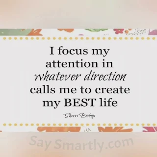 I focus my attention in whatever direction calls me to create my BEST life . _Sherri Bishop