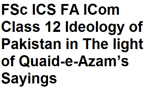 FSc ICS FA ICom Class 12 Pakistan Studies Ideology of Pakistan in The light of Quaid-e-Azam’s Sayings
