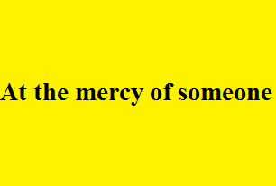 At the mercy of someone