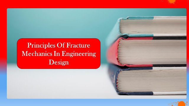 Describe the principles of fracture mechanics and their application in engineering design