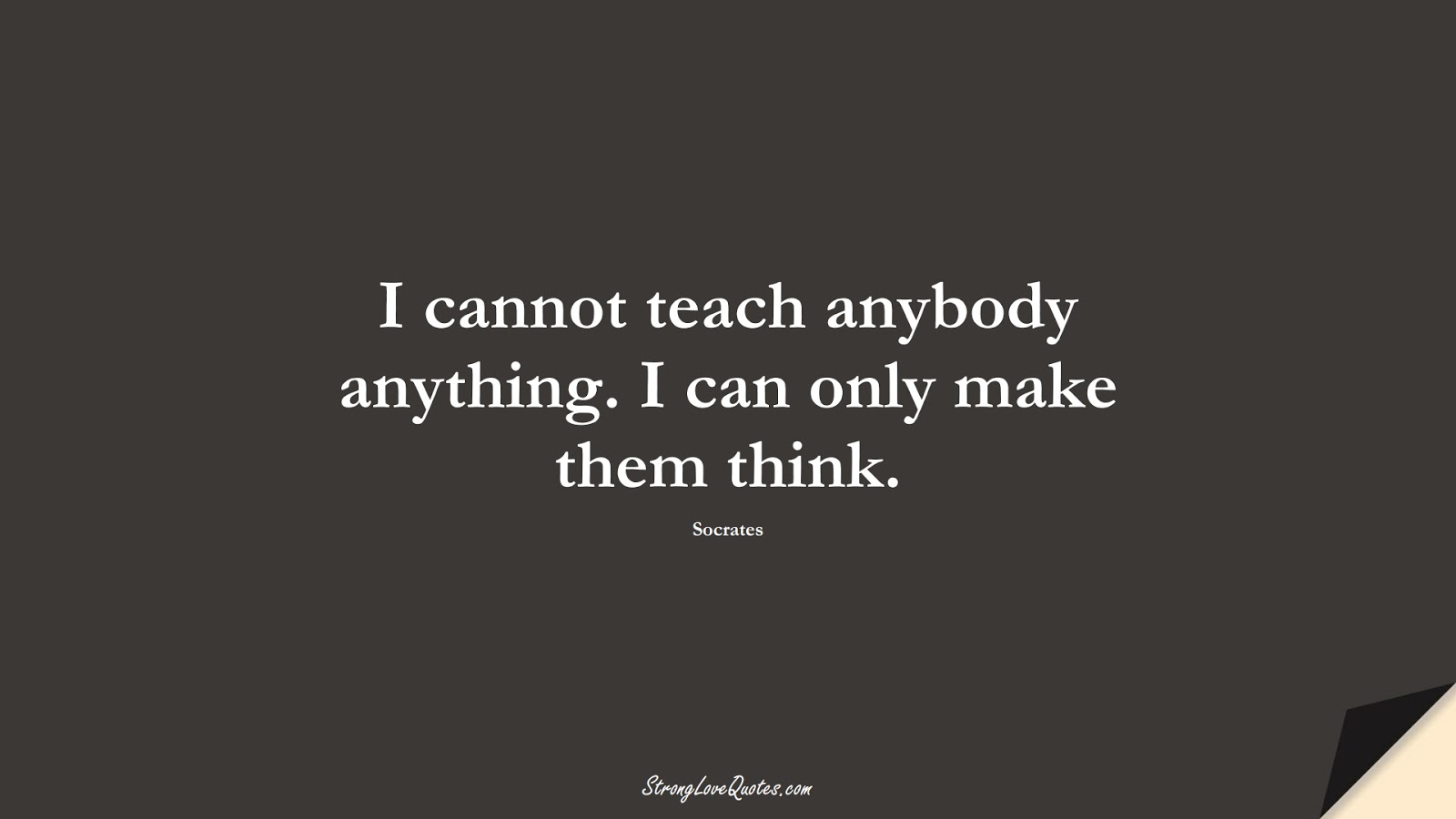 I cannot teach anybody anything. I can only make them think. (Socrates);  #KnowledgeQuotes