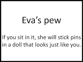Eva’s pew  If you sit in it, she will stick pins in a doll that looks just like you