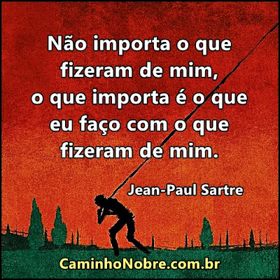 Não importa o que fizeram com você. Importa o que você faz com o que fizeram de você. Sartre Saia da preguiça