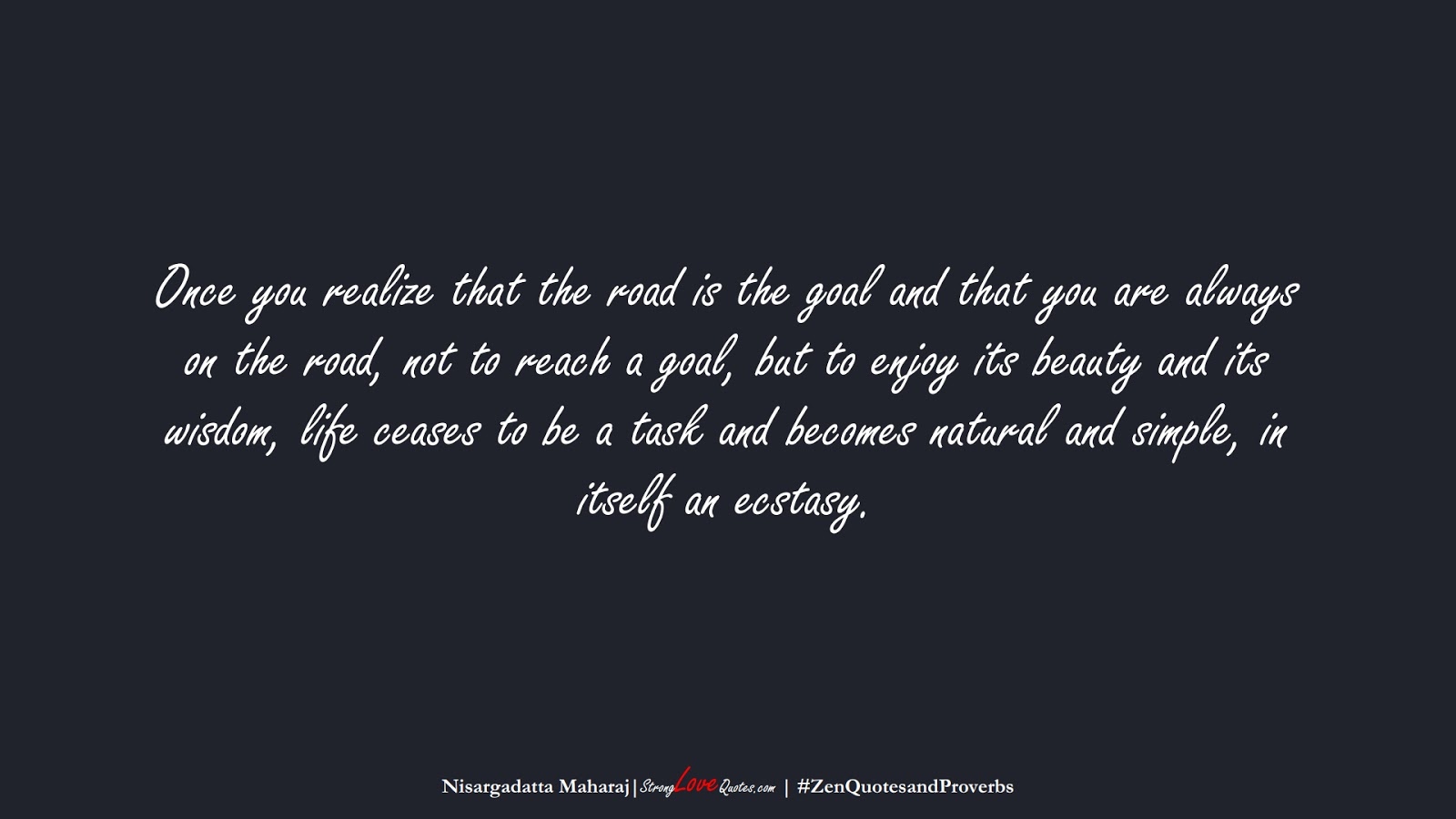 Once you realize that the road is the goal and that you are always on the road, not to reach a goal, but to enjoy its beauty and its wisdom, life ceases to be a task and becomes natural and simple, in itself an ecstasy. (Nisargadatta Maharaj);  #ZenQuotesandProverbs