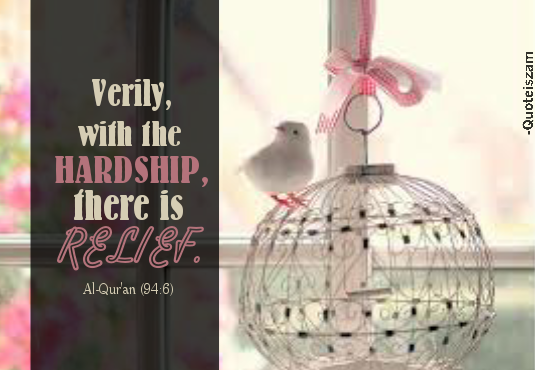 Verily, with the HARDSHIP, there is RELIEF. AL-QUR'AN [94:6]