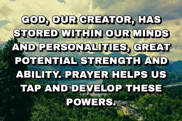 God, our Creator, has stored within our minds and personalities, great potential strength and ability. Prayer helps us tap and develop these powers.  A. P. J. Abdul Kalam