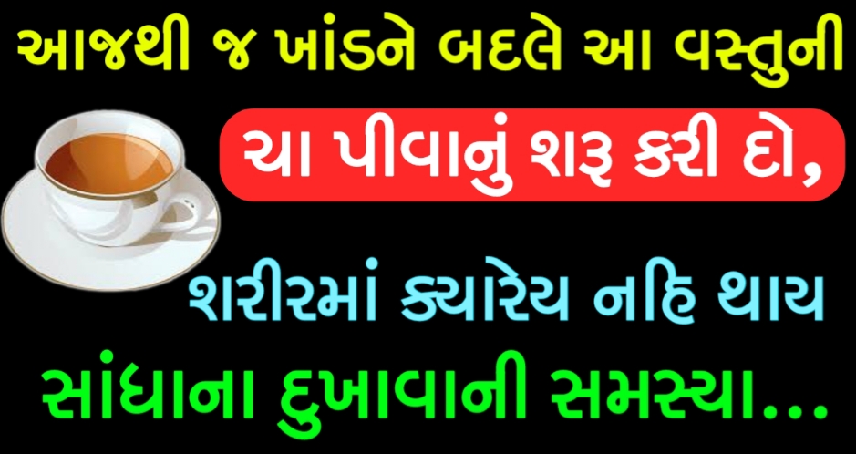 આજથી જ ખાંડને બદલે આ વસ્તુની ચા પીવાનું શરૂ કરી દો, શરીરમાં ક્યારેય નહિ થાય સાંધાના દુખાવાની સમસ્યા.