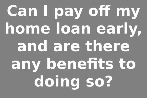 Can I pay off my home loan early, and are there any benefits to doing so?