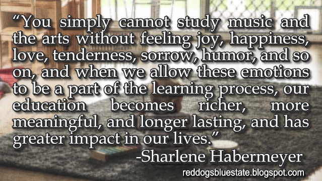 “You simply cannot study music and the arts without feeling joy, happiness, love, tenderness, sorrow, humor, and so on, and when we allow these emotions to be a part of the learning process, our education becomes richer, more meaningful, and longer lasting, and has greater impact in our lives.” -Sharlene Habermeyer