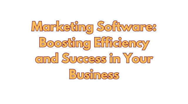 Marketing Software: Boosting Efficiency and Success in Your Business