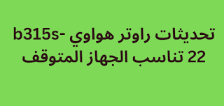 تحديثات راوتر هواوي b315s-22 تناسب الجهاز المتوقف