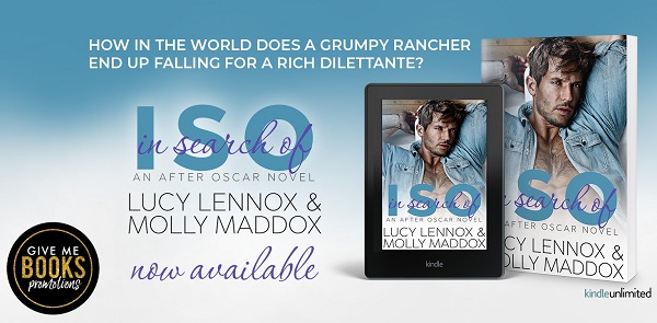 How in the world does a grumpy rancher end up falling for a rich dilettante? I.S.O. In Search Of. An After Oscar Novel. Lucy Lennox & Molly Maddox. Now Available.