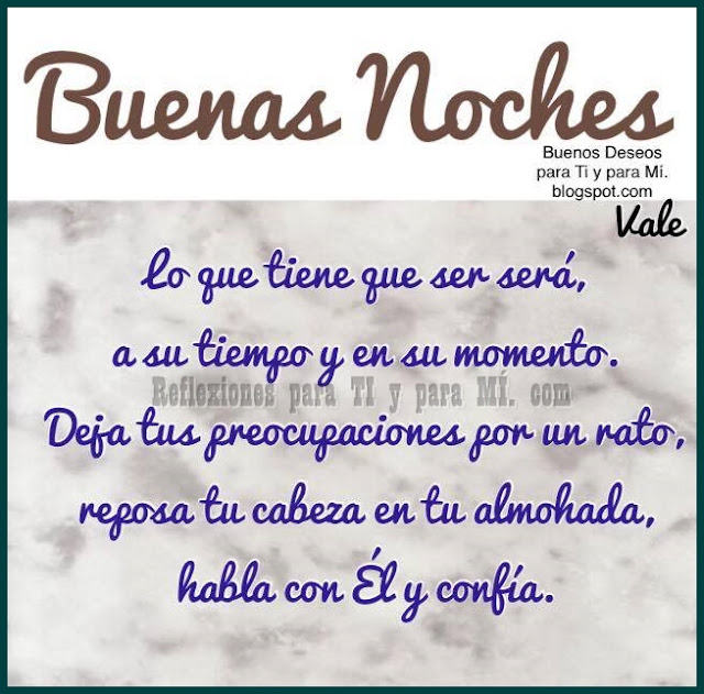 BUENAS NOCHES  Lo que tiene que ser será, a su tiempo y en su momento. Deja tus preocupaciones por un rato, reposa tu cabeza en tu almohada, habla con Él y confía.