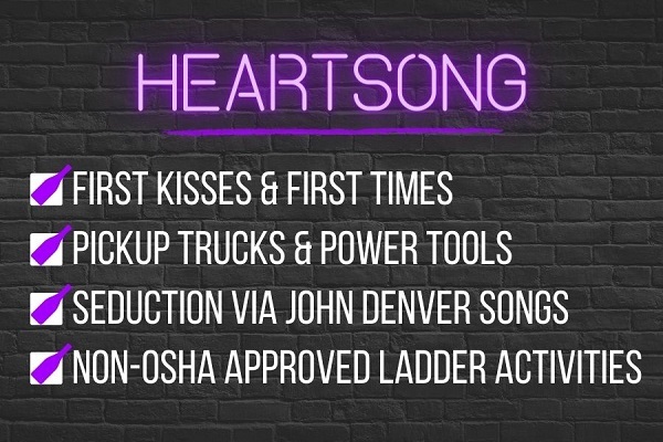 Heartsong. First kisses and first times. Pickup trucks and power tools. Seduction via John Denver songs. Non-OSHA approved ladder activities.