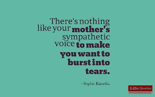 There's nothing like your mother's sympathetic voice to make you want to burst into tears. - Sophie Kinsella