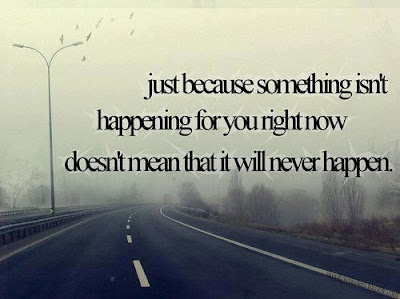 Just because something isn't happening for you right now doesn't mean that it will never happen.

