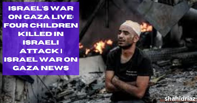 Israel’s war on Gaza live Four children killed in Israeli attack  Israel War on Gaza News