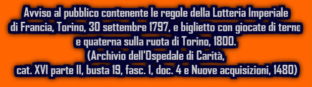 Avviso al pubblico contenente le regole della Lotteria Imperiale di Francia, Torino, 30 settembre 1797, e biglietto con giocate di terno e quaterna sulla ruota di Torino, 1800. (Archivio dell'Ospedale di Carità, cat. XVI parte II, busta 19, fasc. 1, doc. 4 e Nuove acquisizioni, 1480)