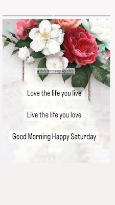 Love the life you live  Live the life you love  Good Morning Happy Saturday