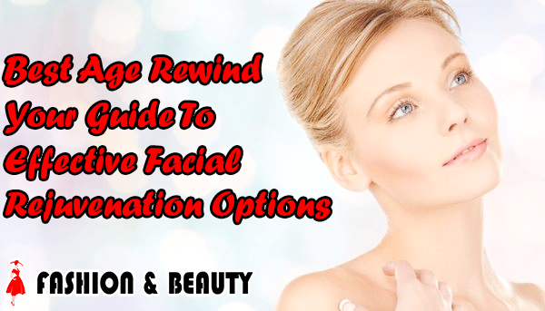 Best Age Rewind Your Guide To Effective Facial Rejuvenation Options