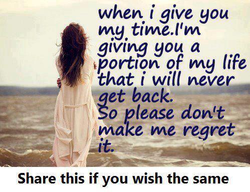  

When i give you my time. I'm giving you a portion of my life that i will never get back. So please don't make me regret it.

