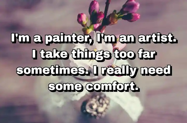 "I'm a painter, I'm an artist. I take things too far sometimes. I really need some comfort." ~ Damian Loeb
