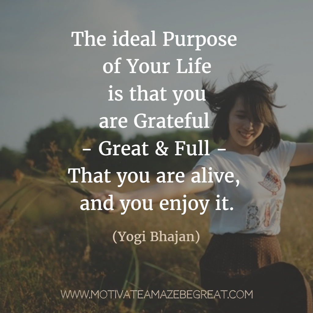 "The ideal purpose of your life is that you are grateful great and full that you are alive and you enjoy it