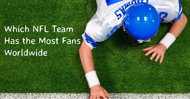 Which NFL Team Has the Most Fans Worldwide: A Deep Dive into the NFL's Best Fan Bases 2023