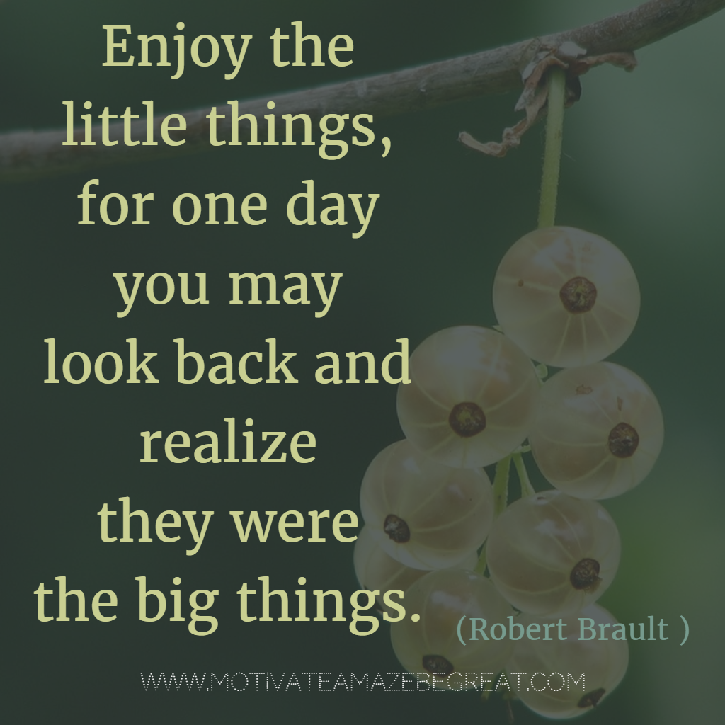 "Enjoy the little things for one day you may look back and realize they were the big things