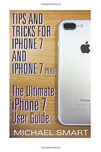 Tips and Tricks for iPhone 7 and iPhone 7 Plus: The Ultimate iPhone 7 User Guide: (iPhone 7 User Guide, iPhone 7 User Manual) (iPhone User Manual)