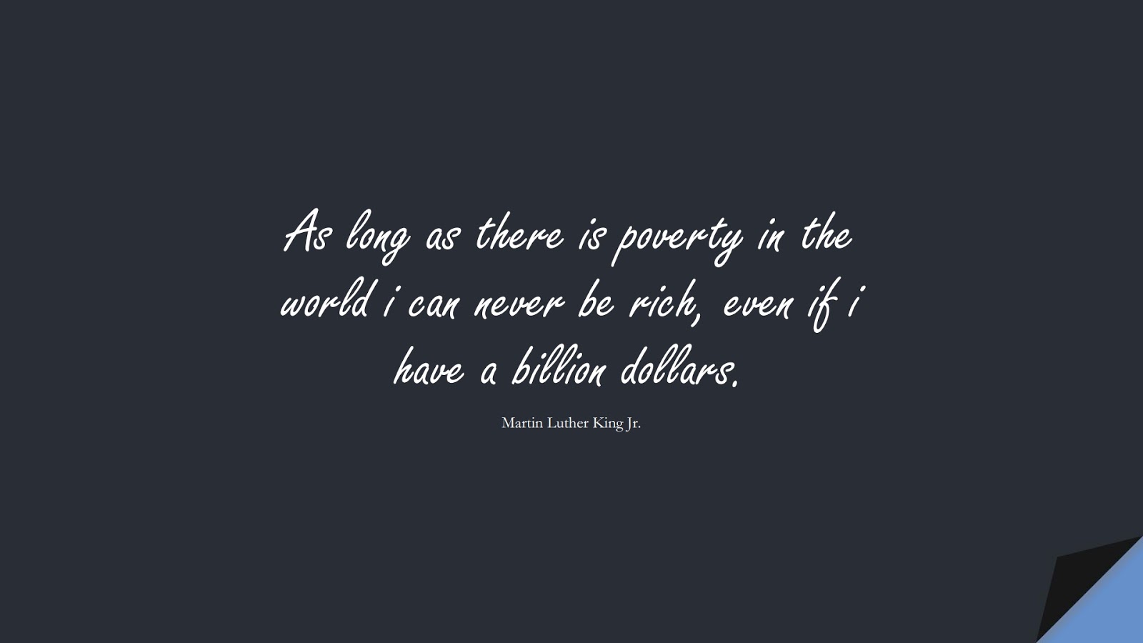 As long as there is poverty in the world i can never be rich, even if i have a billion dollars. (Martin Luther King Jr.);  #MartinLutherKingJrQuotes