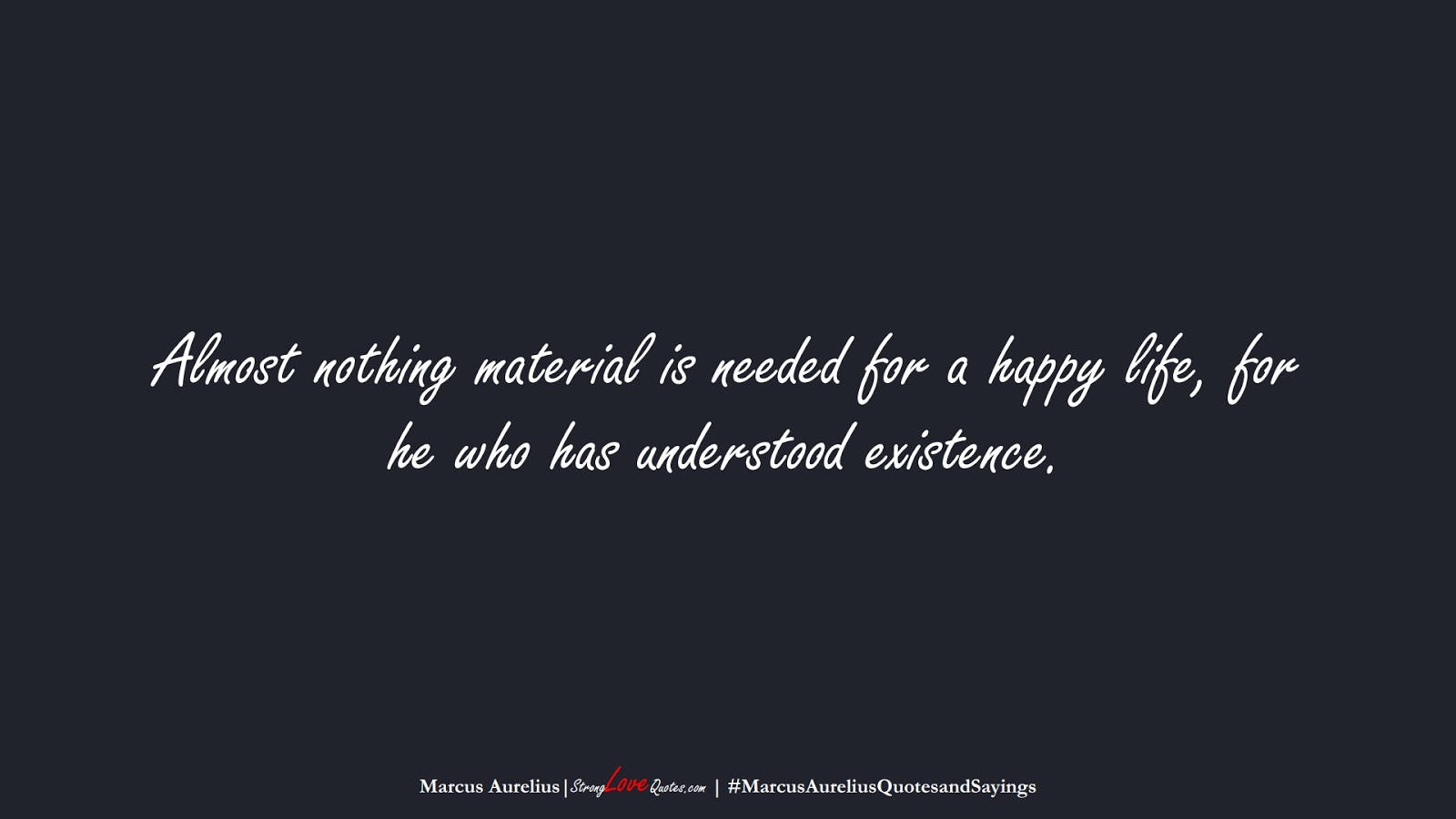 Almost nothing material is needed for a happy life, for he who has understood existence. (Marcus Aurelius);  #MarcusAureliusQuotesandSayings
