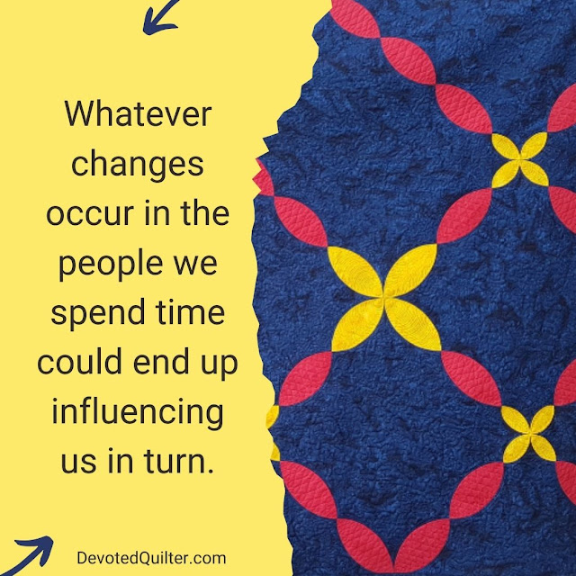 Whatever changes occur in the people we spend time could end up influencing us in turn | DevotedQuilter.com