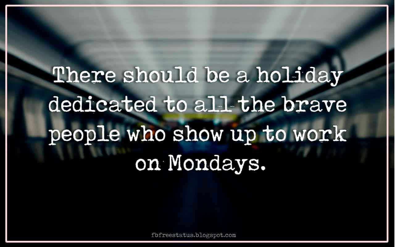 There should be a holiday dedicated to all the brave people who show up to work on Mondays.