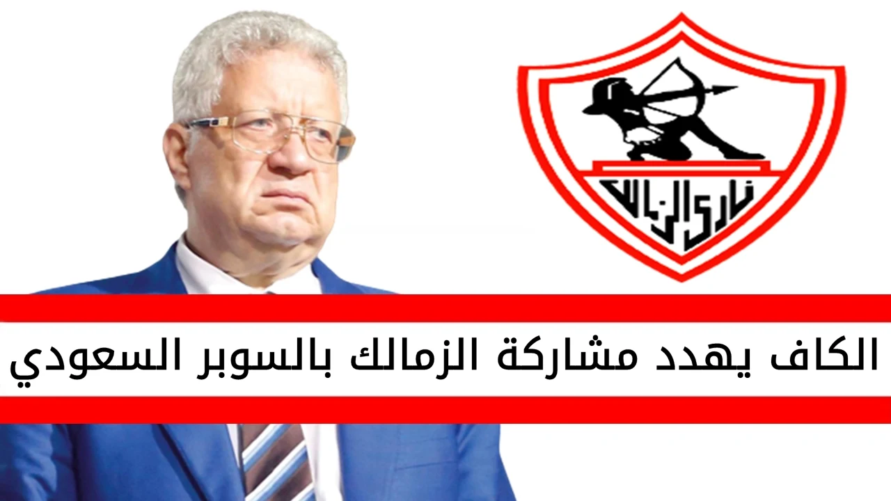 عاجل | الكاف يهدد مشاركة الزمالك في كأس السوبر المصري السعودي