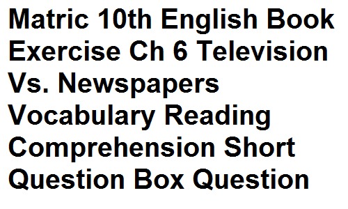 Matric Notes Class 10th English Book Exercise Chapter 6 Television Vs. Newspapers Vocabulary Reading Comprehension Short Question Box Question