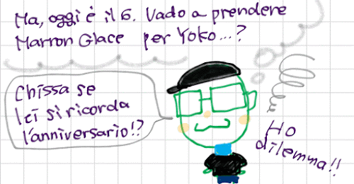 Ma, oggi e' il 6. Vado a prendere Marron Glace per Yoko...? Chissa se lei si ricorda l'anniversario!? Ho dilemma!!